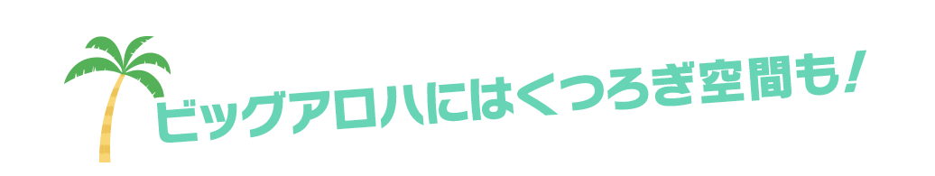 ビッグアロハにはくつろぎ空間も！