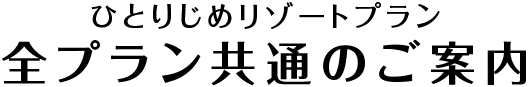 ひとりじめリゾートプラン 全プラン共通のご案内