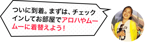 ついに到着。まずは、チェックインしてお部屋でアロハやムームーに着替えよう。