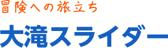 冒険への旅立ち「大滝スライダー」