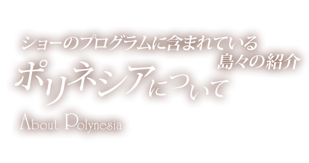 ショーのプログラムに含まれている島々の紹介ポリネシアについて